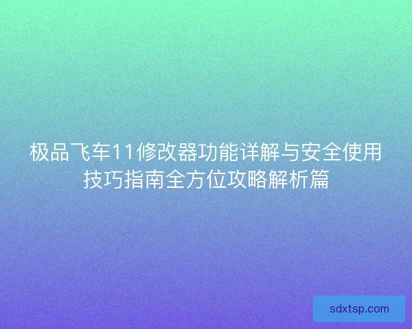 极品飞车11修改器功能详解与安全使用技巧指南全方位攻略解析篇