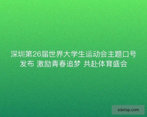 深圳第26届世界大学生运动会主题口号发布 激励青春追梦 共赴体育盛会