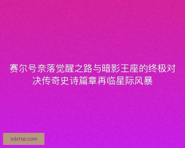 赛尔号奈落觉醒之路与暗影王座的终极对决传奇史诗篇章再临星际风暴