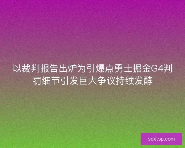 以裁判报告出炉为引爆点勇士掘金G4判罚细节引发巨大争议持续发酵