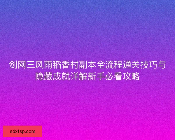 剑网三风雨稻香村副本全流程通关技巧与隐藏成就详解新手必看攻略
