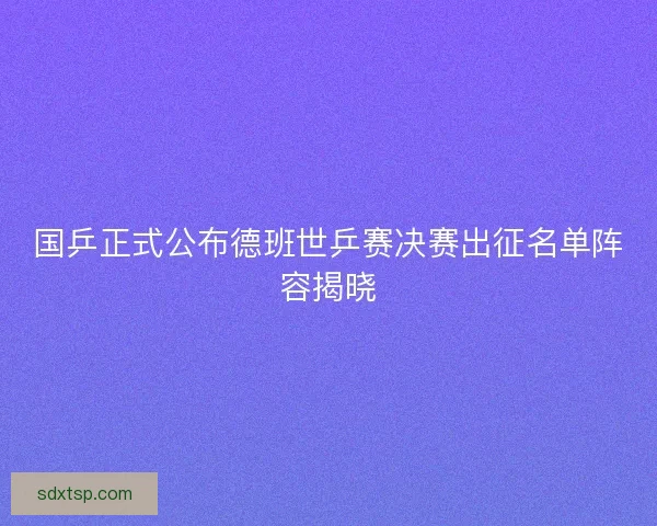 国乒正式公布德班世乒赛决赛出征名单阵容揭晓